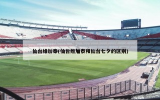 仙台维加泰(仙台维加泰和仙台七夕的区别)