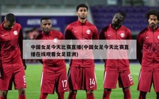 中国女足今天比赛直播(中国女足今天比赛直播在线观看女足亚洲)
