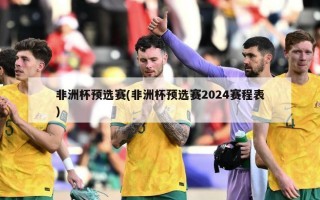 非洲杯预选赛(非洲杯预选赛2024赛程表)