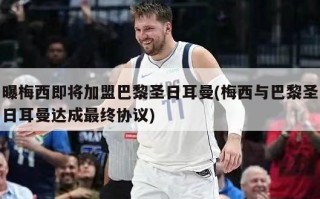 曝梅西即将加盟巴黎圣日耳曼(梅西与巴黎圣日耳曼达成最终协议)