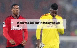 西班牙vs塞浦路斯比分(西班牙vs塞尔维亚)