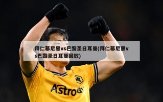 拜仁慕尼黑vs巴黎圣日耳曼(拜仁慕尼黑vs巴黎圣日耳曼回放)