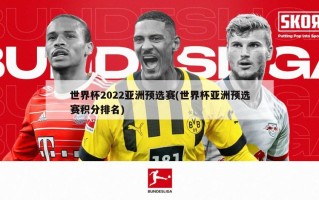 世界杯2022亚洲预选赛(世界杯亚洲预选赛积分排名)