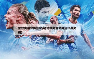伦敦奥运会男篮决赛(伦敦奥运会男篮决赛央视)