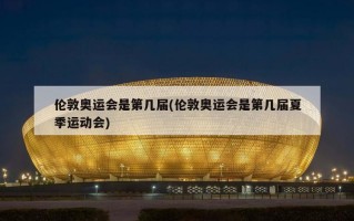 伦敦奥运会是第几届(伦敦奥运会是第几届夏季运动会)