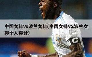 中国女排vs波兰女排(中国女排VS波兰女排个人得分)