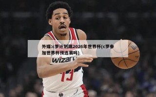 外媒:c罗计划踢2026年世界杯(c罗参加世界杯预选赛吗)