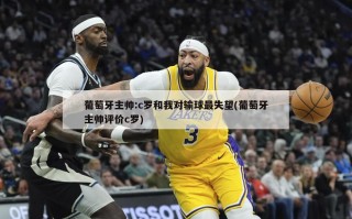 葡萄牙主帅:c罗和我对输球最失望(葡萄牙主帅评价c罗)