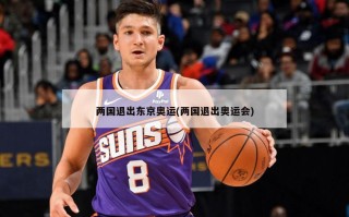 两国退出东京奥运(两国退出奥运会)