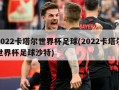 2022卡塔尔世界杯足球(2022卡塔尔世界杯足球沙特)