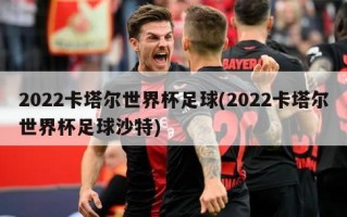 2022卡塔尔世界杯足球(2022卡塔尔世界杯足球沙特)