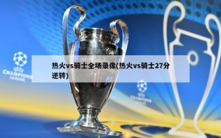 热火vs骑士全场录像(热火vs骑士27分逆转)
