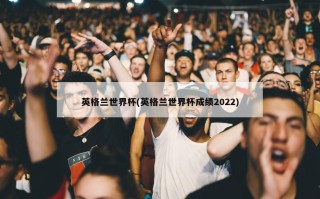 英格兰世界杯(英格兰世界杯成绩2022)