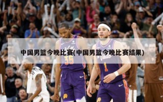 中国男篮今晚比赛(中国男篮今晚比赛结果)