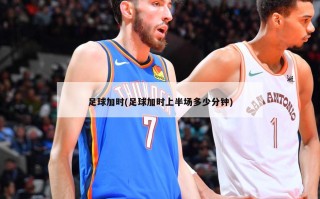 足球加时(足球加时上半场多少分钟)