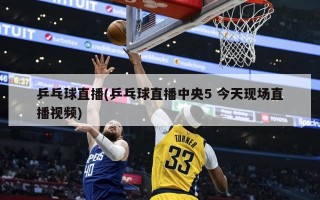 乒乓球直播(乒乓球直播中央5 今天现场直播视频)