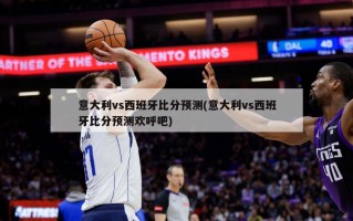 意大利vs西班牙***预测(意大利vs西班牙***预测欢呼吧)