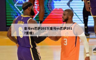 皇马vs巴萨2017(皇马vs巴萨2017重播)