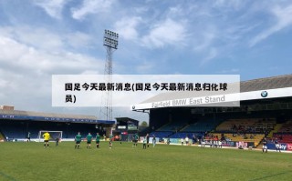 国足今天最新消息(国足今天最新消息归化球员)