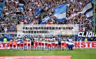 中央5台今晚乒乓决赛直播(中央5台今晚乒乓决赛直播视频回放)