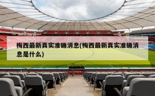 梅西最新真实准确消息(梅西最新真实准确消息是什么)