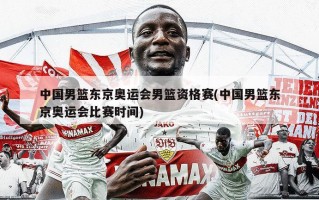 中国男篮东京奥运会男篮资格赛(中国男篮东京奥运会比赛时间)