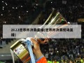 2022世界杯决赛直播(世界杯决赛现场直播)