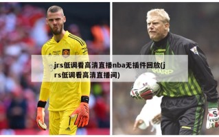 jrs低调看高清直播nba无插件回放(jrs低调看高清直播间)