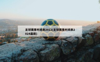 足球赛事时间表2022(足球赛事时间表2024最新)