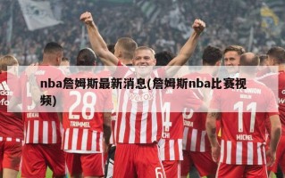 nba詹姆斯最新消息(詹姆斯nba比赛视频)