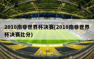 2010南非世界杯决赛(2010南非世界杯决赛比分)