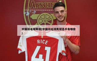 中国羽毛球男双(中国羽毛球男双选手有哪些)