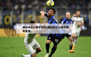 国际米兰vs那不勒斯(国际米兰vs那不勒斯直播)