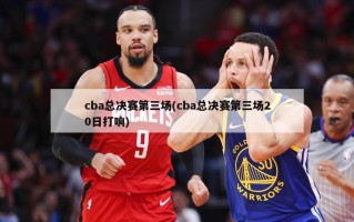 cba总决赛第三场(cba总决赛第三场20日打响)