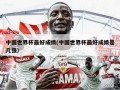 中国世界杯最好成绩(中国世界杯最好成绩是几强)