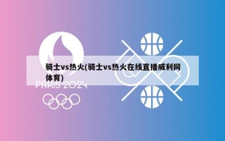 骑士vs热火(骑士vs热火在线直播威利网体育)
