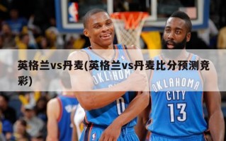 英格兰vs丹麦(英格兰vs丹麦比分预测竞彩)