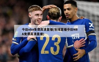今日nba免费高清直播(乐球直播今日NBA免费高清直播)