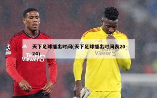 天下足球播出时间(天下足球播出时间表2024)