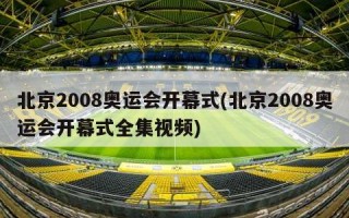 北京2008奥运会开幕式(北京2008奥运会开幕式全集视频)