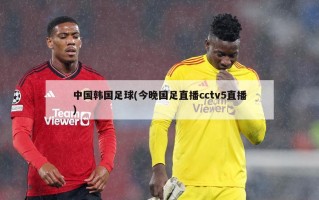 中国韩国足球(今晚国足直播cctv5直播)