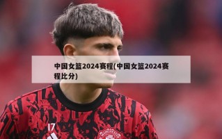 中国女篮2024赛程(中国女篮2024赛程比分)