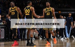 国际米兰巴塞罗那(国际米兰淘汰巴塞罗那)