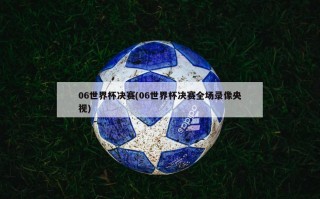 06世界杯决赛(06世界杯决赛全场录像央视)