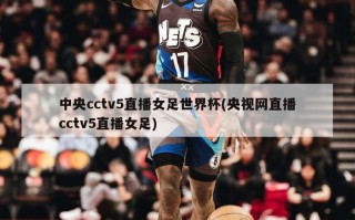 中央cctv5直播女足世界杯(央视网直播cctv5直播女足)