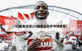 23届奥运会(23届奥运会乒乓球冠军)