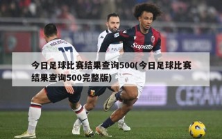 今日足球比赛结果查询500(今日足球比赛结果查询500完整版)