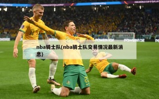 nba骑士队(nba骑士队交易情况最新消息)