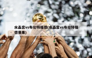 水晶宫vs布伦特福德(水晶宫vs布伦特福德赛果)