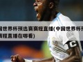 中国世界杯预选赛赛程直播(中国世界杯预选赛赛程直播在哪看)